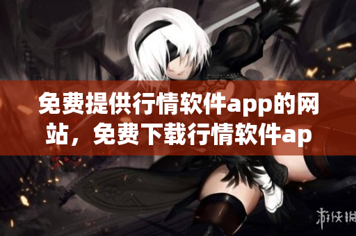 免費(fèi)提供行情軟件app的網(wǎng)站，免費(fèi)下載行情軟件app網(wǎng)站進(jìn)行股票交易和行情資訊