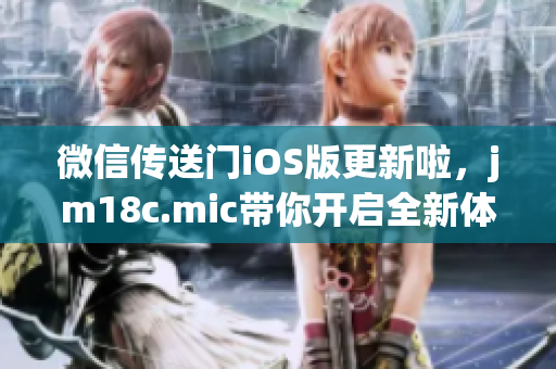 微信傳送門iOS版更新啦，jm18c.mic帶你開(kāi)啟全新體驗(yàn)