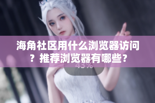 海角社區(qū)用什么瀏覽器訪問？推薦瀏覽器有哪些？