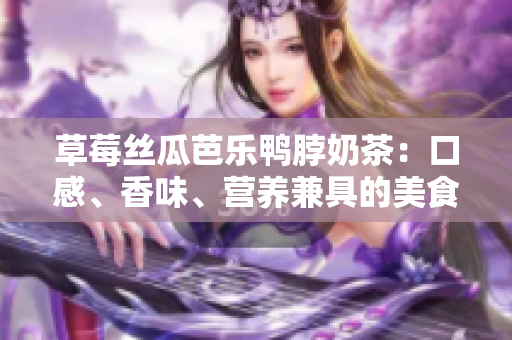 草莓絲瓜芭樂鴨脖奶茶：口感、香味、營養(yǎng)兼具的美食飲品調(diào)查與評價(jià)