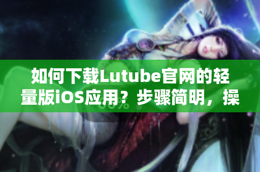 如何下載Lutube官網(wǎng)的輕量版iOS應(yīng)用？步驟簡(jiǎn)明，操作方便，快速方便地獲取視頻資源。