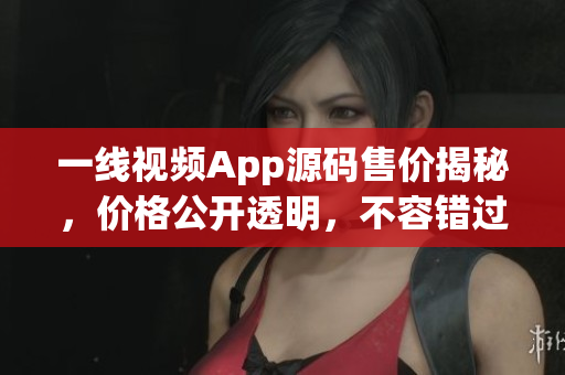 一線視頻App源碼售價(jià)揭秘，價(jià)格公開透明，不容錯(cuò)過