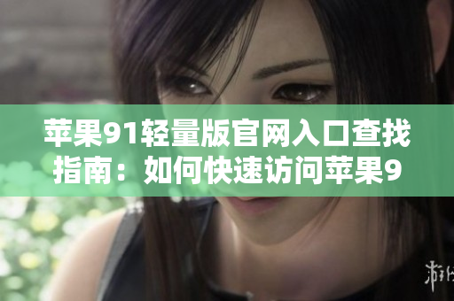 蘋果91輕量版官網(wǎng)入口查找指南：如何快速訪問蘋果91輕量版官網(wǎng)？