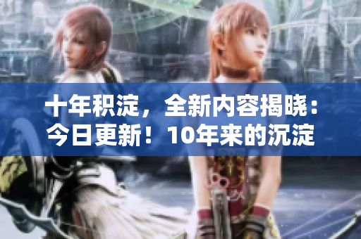 十年積淀，全新內(nèi)容揭曉：今日更新！10年來的沉淀與新內(nèi)容