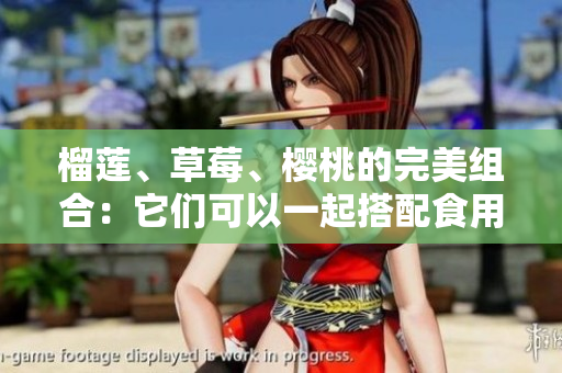 榴蓮、草莓、櫻桃的完美組合：它們可以一起搭配食用嗎？