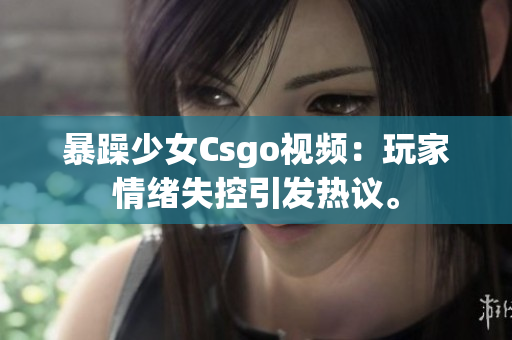 暴躁少女Csgo視頻：玩家情緒失控引發(fā)熱議。