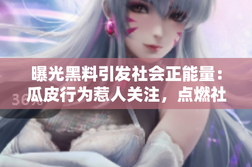 曝光黑料引發(fā)社會正能量：瓜皮行為惹人關注，點燃社會正能量