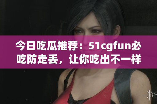 今日吃瓜推薦：51cgfun必吃防走丟，讓你吃出不一樣的樂趣!
