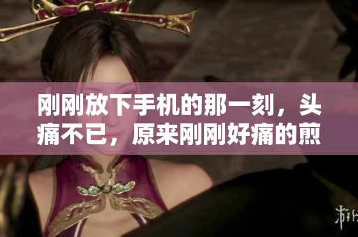 剛剛放下手機(jī)的那一刻，頭痛不已，原來剛剛好痛的煎熬……