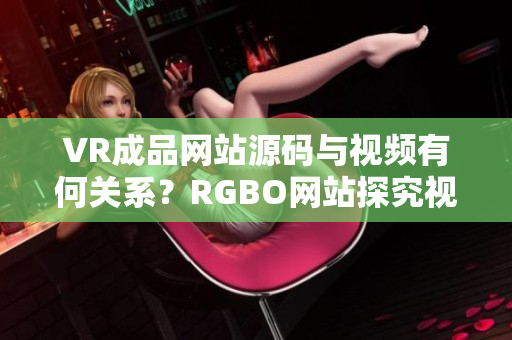 VR成品網站源碼與視頻有何關系？RGBO網站探究視頻功能