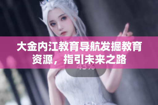 大金內江教育導航發(fā)掘教育資源，指引未來之路