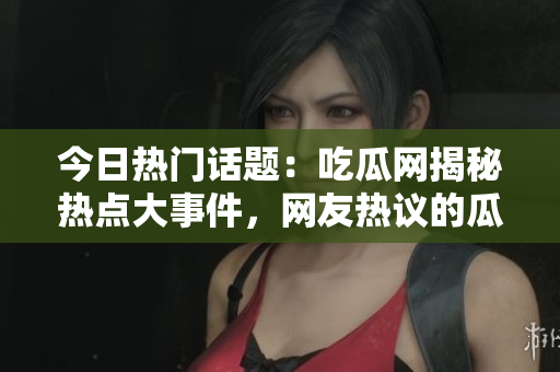 今日熱門話題：吃瓜網揭秘熱點大事件，網友熱議的瓜果為何如此吸引人？