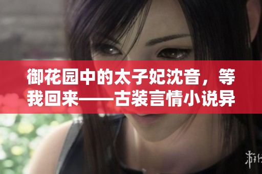 御花園中的太子妃沈音，等我回來——古裝言情小說異域風流火熱連載!