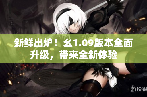 新鮮出爐！幺1.09版本全面升級(jí)，帶來(lái)全新體驗(yàn)