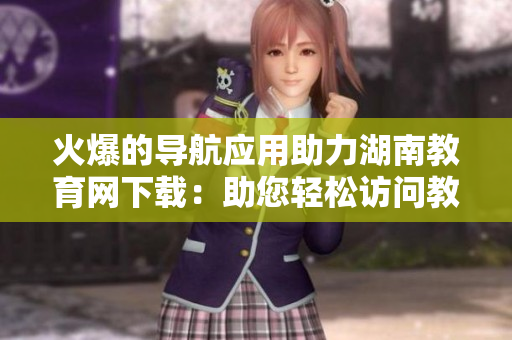 火爆的導(dǎo)航應(yīng)用助力湖南教育網(wǎng)下載：助您輕松訪問(wèn)教育資源