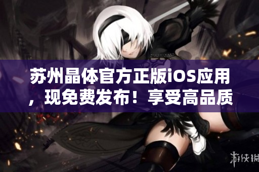 蘇州晶體官方正版iOS應(yīng)用，現(xiàn)免費發(fā)布！享受高品質(zhì)晶體體驗，盡在官方渠道下載。