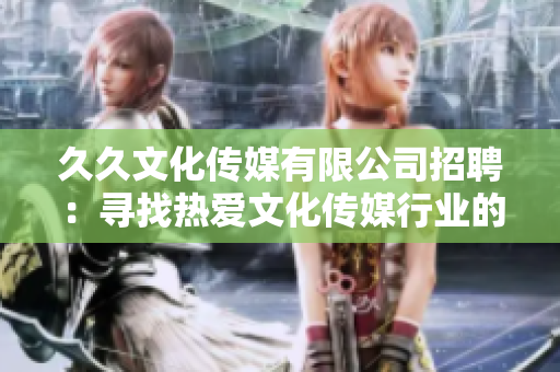 久久文化傳媒有限公司招聘：尋找熱愛文化傳媒行業(yè)的新人，期待您的加入!