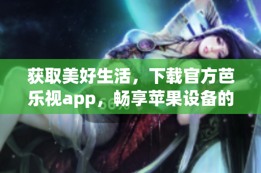 獲取美好生活，下載官方芭樂視app，暢享蘋果設(shè)備的安全安裝體驗(yàn)