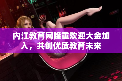 內江教育網隆重歡迎大金加入，共創(chuàng)優(yōu)質教育未來
