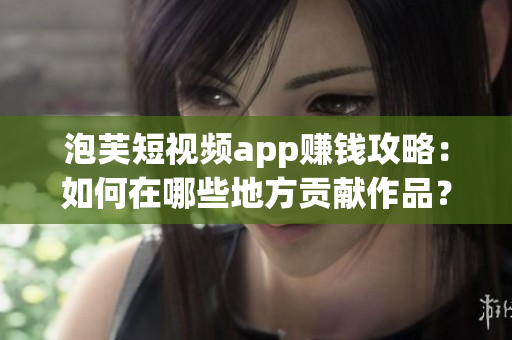 泡芙短視頻app賺錢攻略：如何在哪些地方貢獻(xiàn)作品？