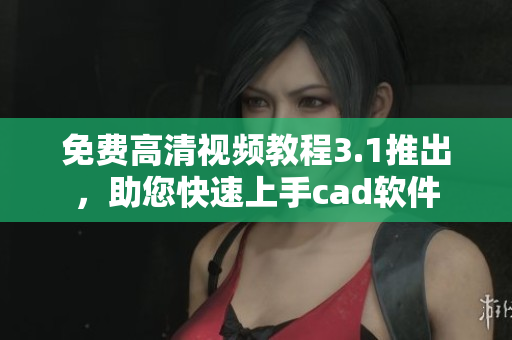 免費(fèi)高清視頻教程3.1推出，助您快速上手cad軟件
