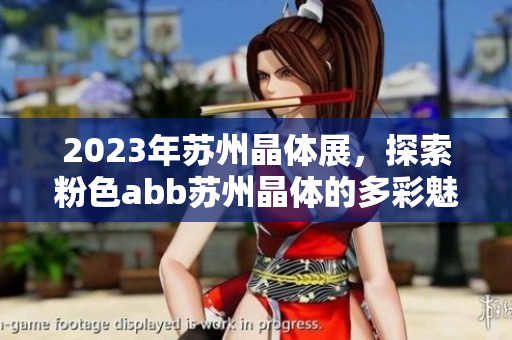 2023年蘇州晶體展，探索粉色abb蘇州晶體的多彩魅力