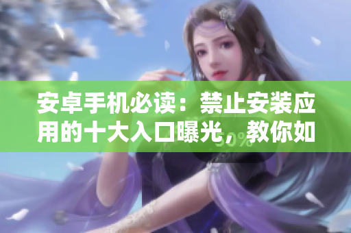 安卓手機(jī)必讀：禁止安裝應(yīng)用的十大入口曝光，教你如何應(yīng)對(duì)！