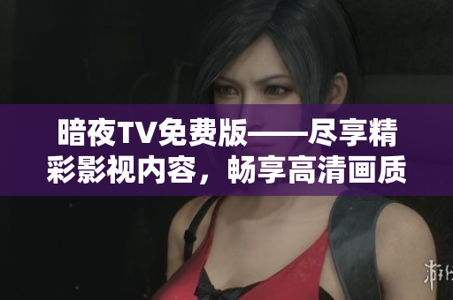 暗夜TV免費(fèi)版——盡享精彩影視內(nèi)容，暢享高清畫(huà)質(zhì)，全網(wǎng)獨(dú)家資源隨心觀賞