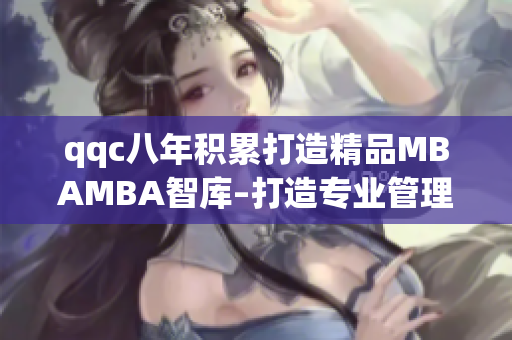 qqc八年積累打造精品MBAMBA智庫(kù)–打造專(zhuān)業(yè)管理者