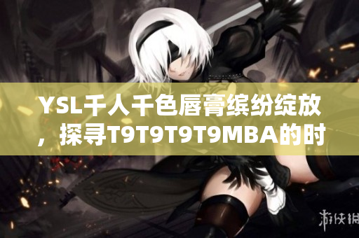 YSL千人千色唇膏繽紛綻放，探尋T9T9T9T9MBA的時(shí)尚故事