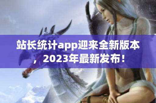 站長(zhǎng)統(tǒng)計(jì)app迎來(lái)全新版本，2023年最新發(fā)布！