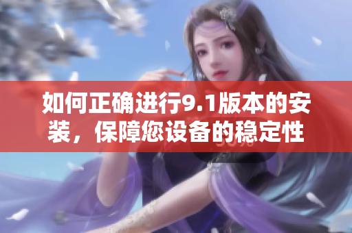如何正確進行9.1版本的安裝，保障您設備的穩(wěn)定性
