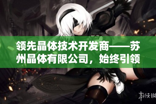 領先晶體技術開發(fā)商——蘇州晶體有限公司，始終引領粉色ABB產(chǎn)品領域