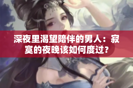 深夜里渴望陪伴的男人：寂寞的夜晚該如何度過？