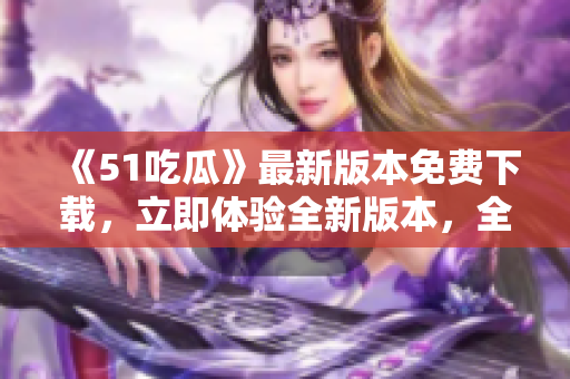《51吃瓜》最新版本免費(fèi)下載，立即體驗(yàn)全新版本，全方位享受精彩內(nèi)容!