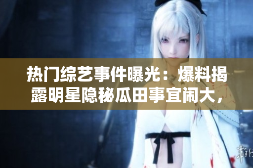 熱門綜藝事件曝光：爆料揭露明星隱秘瓜田事宜鬧大，網(wǎng)友熱議無止！