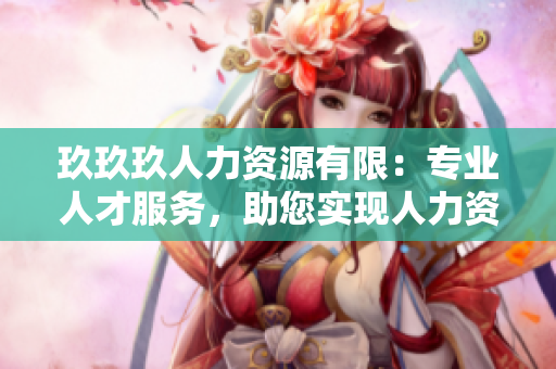 玖玖玖人力資源有限：專業(yè)人才服務(wù)，助您實現(xiàn)人力資源管理優(yōu)化