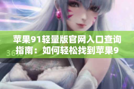 蘋果91輕量版官網(wǎng)入口查詢指南：如何輕松找到蘋果91輕量版官網(wǎng)入口？