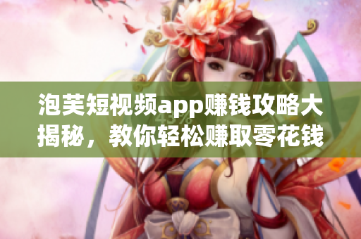 泡芙短視頻app賺錢攻略大揭秘，教你輕松賺取零花錢