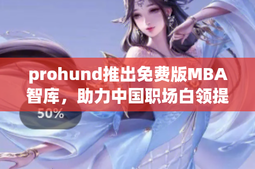 prohund推出免費版MBA智庫，助力中國職場白領(lǐng)提升管理技能