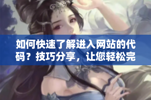 如何快速了解進(jìn)入網(wǎng)站的代碼？技巧分享，讓您輕松完成網(wǎng)站代碼學(xué)習(xí)