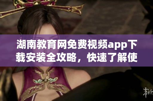 湖南教育網(wǎng)免費視頻app下載安裝全攻略，快速了解使用秘訣