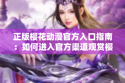正版櫻花動漫官方入口指南：如何進入官方渠道觀賞櫻花動漫？
