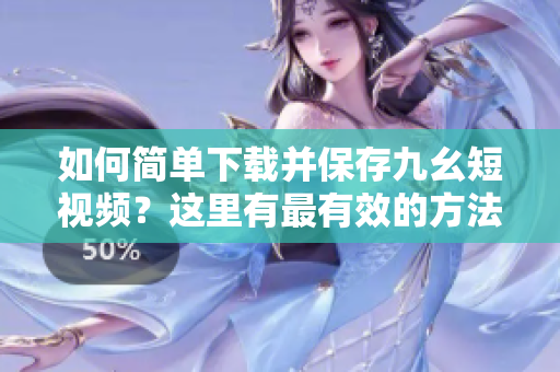 如何簡單下載并保存九幺短視頻？這里有最有效的方法分享給你!