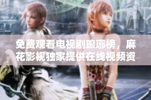 免費觀看電視劇瑯琊榜，麻花影視獨家提供在線視頻資源