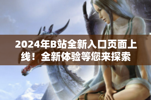 2024年B站全新入口頁(yè)面上線(xiàn)！全新體驗(yàn)等您來(lái)探索