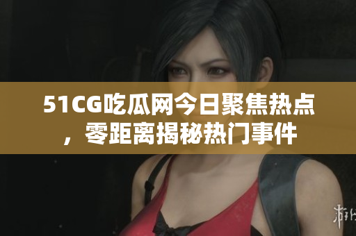 51CG吃瓜網(wǎng)今日聚焦熱點，零距離揭秘?zé)衢T事件