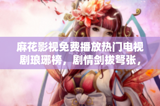 麻花影視免費(fèi)播放熱門電視劇瑯琊榜，劇情劍拔弩張，精彩不容錯(cuò)過