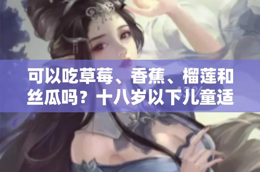 可以吃草莓、香蕉、榴蓮和絲瓜嗎？十八歲以下兒童適合食用這些水果嗎？