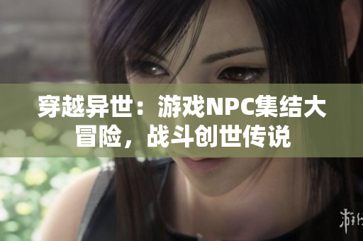 穿越異世：游戲NPC集結(jié)大冒險(xiǎn)，戰(zhàn)斗創(chuàng)世傳說